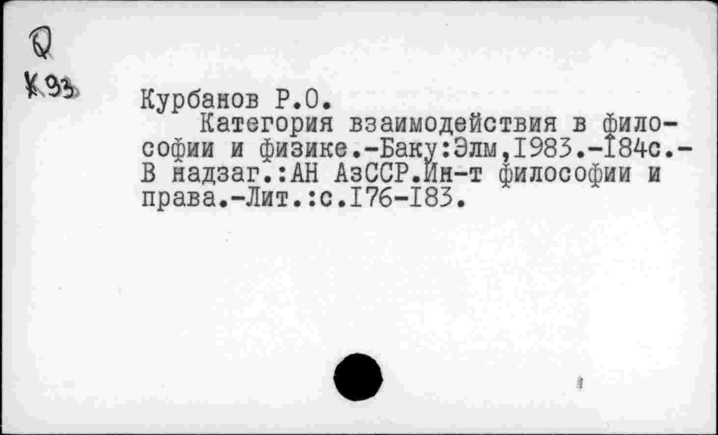 ﻿Курбанов P.O.
Категория взаимодействия в фило софии и физике.-Баку:Элм,1983.-184с В надзаг.:АН АзССР.Ин-т философии и права.-Лит.:с.17б-183.